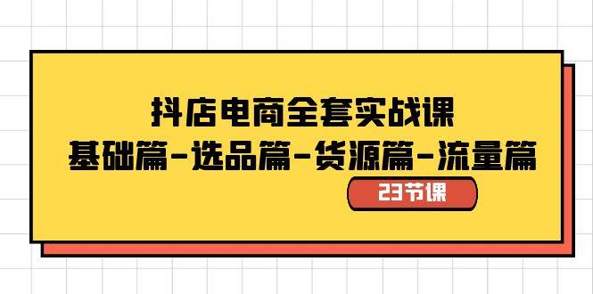 抖店电商全套实战课:基础篇-选品篇-货源篇-流量篇(23节课),源码仅供个人学习研究,不可商用
