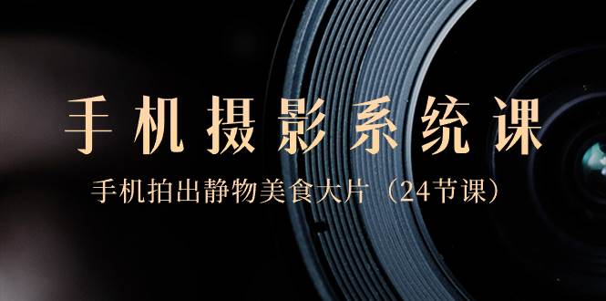 0基础-手机摄影系统课,手机拍出静物美食大片(24节课),源码仅供个人学习研究,不可商用