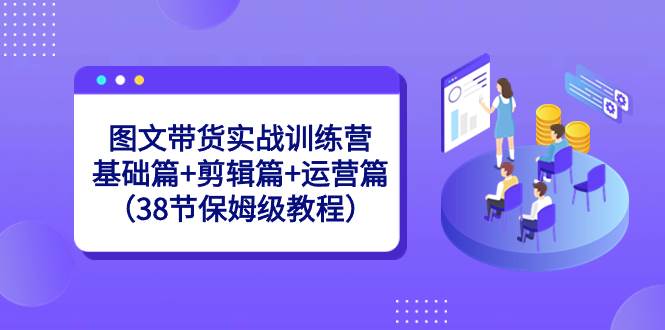 图文带货实战训练营:基础篇+剪辑篇+运营篇(38节保姆级教程),源码仅供个人学习研究,不可商用