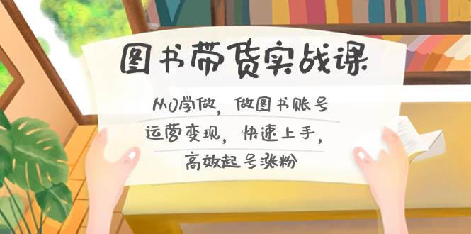 图书带货实战课2.0，从0学做，做图书账号运营变现，快速上手，高效起号涨粉，源码仅供个人学习研究，不可商用