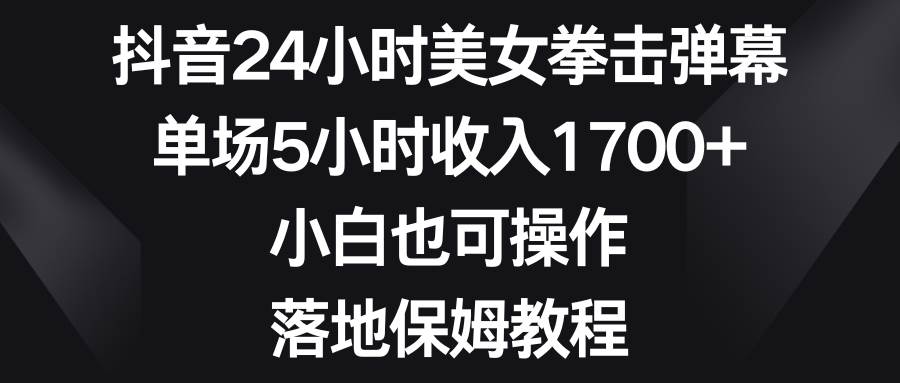 抖音24小时美女拳击弹幕,单场5小时收入1700+,小白也可操作,落地保姆教程,源码仅供个人学习研究,不可商用