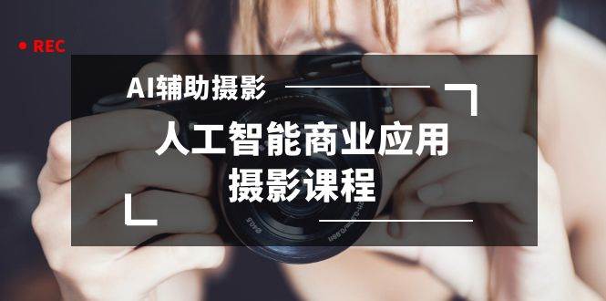 2024年AI辅助摄影人工智能商业应用摄影课程(37节课),源码仅供个人学习研究,不可商用