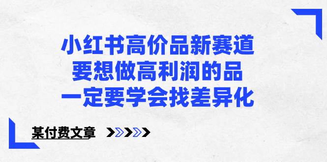 小红书高价品新赛道,要想做高利润的品,一定要学会找差异化【某付费文章】,源码仅供个人学习研究,不可商用