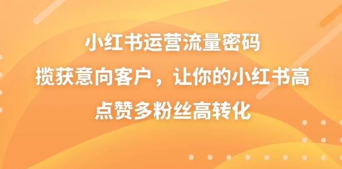 小红书运营流量密码,揽获意向客户,让你的小红书高点赞多粉丝高转化,源码仅供个人学习研究,不可商用