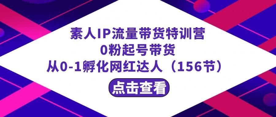 繁星·计划素人IP流量带货特训营:0粉起号带货 从0-1孵化网红达人(156节),源码仅供个人学习研究,不可商用