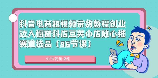 抖音电商短视频带货教程创业达人橱窗抖店豆荚小店随心推赛道选品(96节课),源码仅供个人学习研究,不可商用