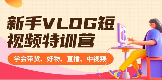 新手VLOG短视频特训营：学会带货、好物、直播、中视频、赚Q方法（16节课），源码仅供个人学习研究，不可商用