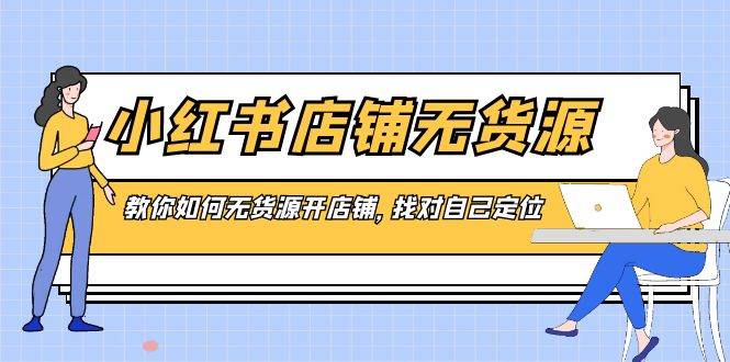 小红书店铺-无货源,教你如何无货源开店铺,找对自己定位,源码仅供个人学习研究,不可商用