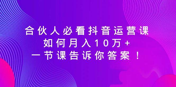 合伙人必看抖音运营课，一节课告诉你答案！，源码仅供个人学习研究，不可商用