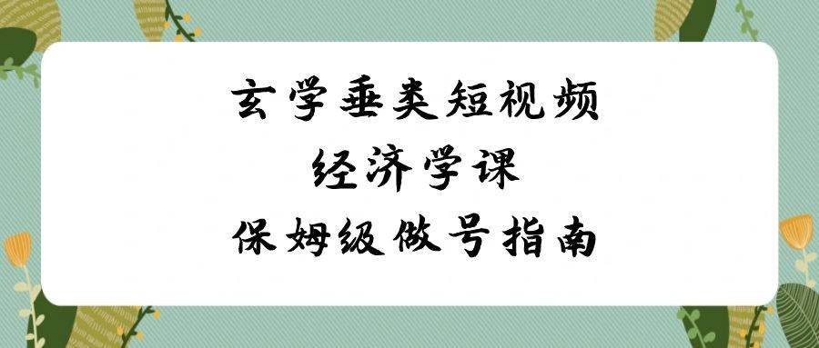 玄学 垂类短视频经济学课,保姆级做号指南(8节课),源码仅供个人学习研究,不可商用