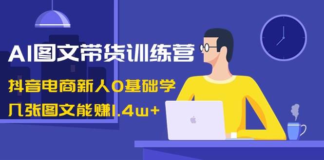 AI图文带货训练营:抖音电商新人0基础学,几张图文能赚1.4w+,源码仅供个人学习研究,不可商用