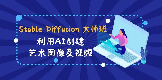 Stable Diffusion 大师班: 利用AI创建艺术图像及视频-31视频课-中英字幕,源码仅供个人学习研究,不可商用