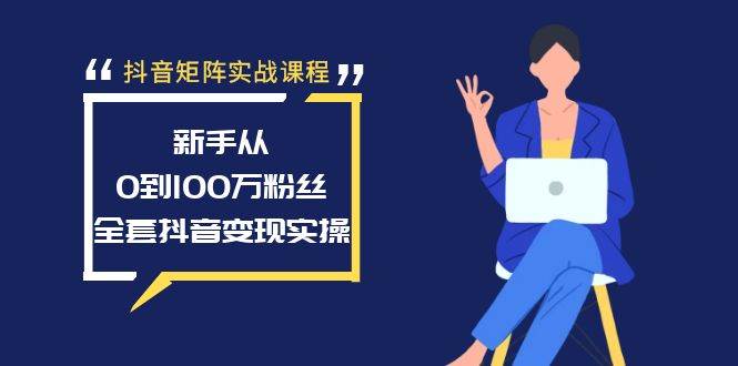 抖音矩阵实战课程:新手从0到100万粉丝,全套抖音变现实操,源码仅供个人学习研究,不可商用