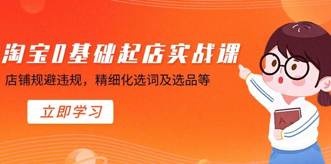 淘宝0基础起店实操课,店铺规避违规,精细化选词及选品等,源码仅供个人学习研究,不可商用