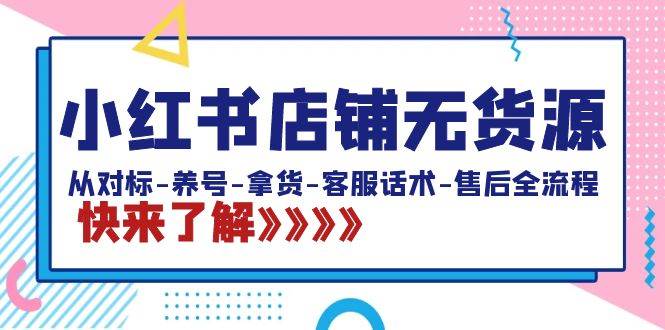 小红书店铺无货源:从对标-养号-拿货-客服话术-售后全流程(20节课),源码仅供个人学习研究,不可商用