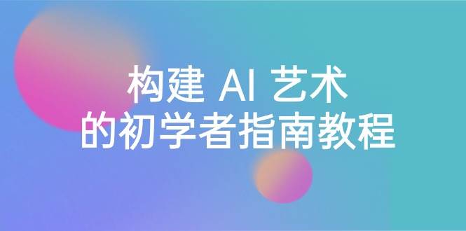 Stable Diffusion 101:构建 AI 艺术的初学者指南教程-16节课-中英字幕,源码仅供个人学习研究,不可商用