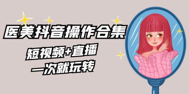 美业全干货·生美·医美抖音操作合集,短视频+直播,一次就玩转,源码仅供个人学习研究,不可商用