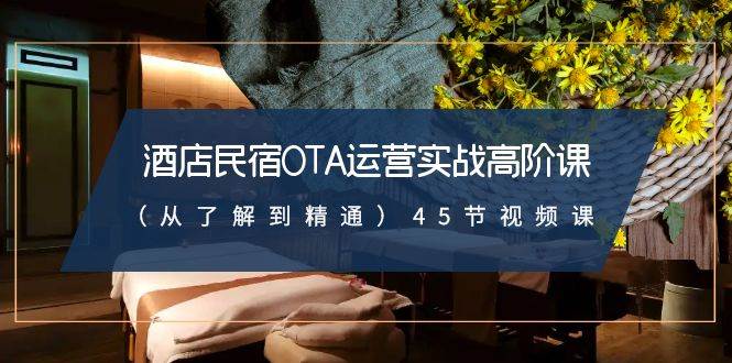 酒店民宿-OTA运营实战高阶课(从了解到精通)45节视频课,源码仅供个人学习研究,不可商用