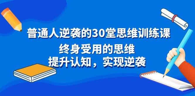 普通人逆袭的30堂思维训练课,终身受用的思维,提升认知,实现逆袭,源码仅供个人学习研究,不可商用