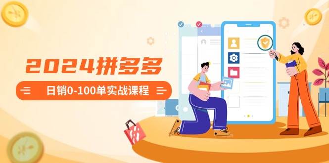2024拼多多日销0-100单实战课程:新手注册开店到日销100单整套流程,源码仅供个人学习研究,不可商用