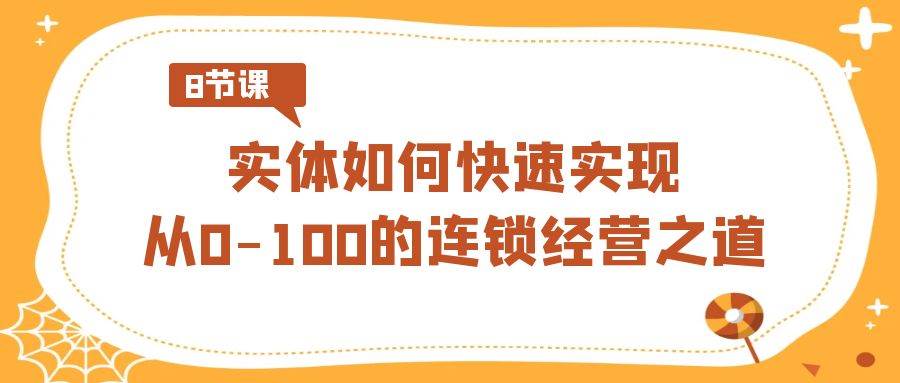 实体·如何快速实现从0-100的连锁经营之道(8节视频课),源码仅供个人学习研究,不可商用