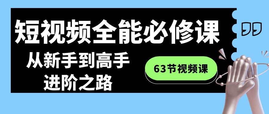 短视频-全能必修课程:从新手到高手进阶之路(63节视频课),源码仅供个人学习研究,不可商用