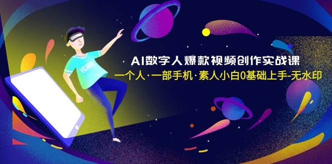 AI数字人爆款视频创作实战课，一个人·一部手机·素人小白0基础上手-无水印，源码仅供个人学习研究，不可商用