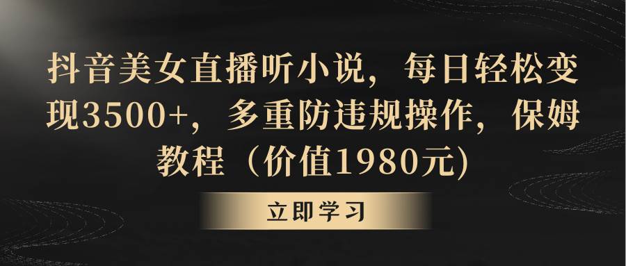 抖音美女直播听小说,每日轻松变现3500+,多重防违规操作,保姆教程(价值1980元),源码仅供个人学习研究,不可商用