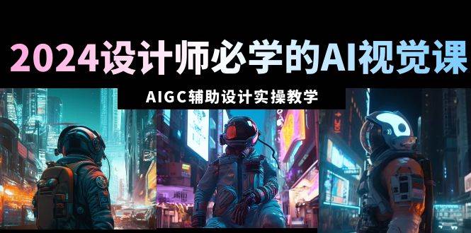 2024设计师必学的AI视觉课:AIGC辅助设计实操教学(66节课),源码仅供个人学习研究,不可商用