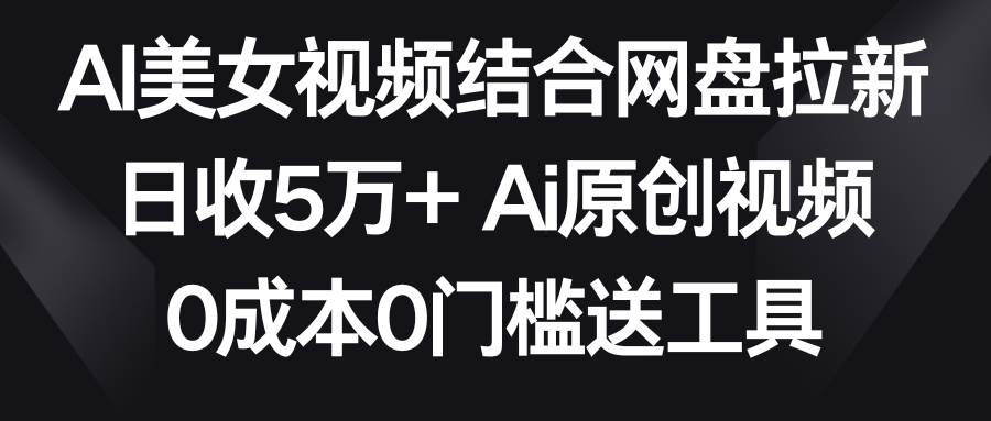 AI美女视频结合网盘拉新，日收5万+两分钟一条Ai原创视频，0成本0门槛送工具，源码仅供个人学习研究，不可商用