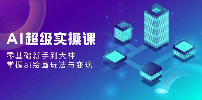 AI超级实操课:零基础新手到大神,掌握ai绘画玩法与变现,源码仅供个人学习研究,不可商用