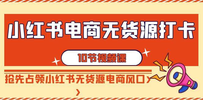 小红书电商-无货源打卡,抢先占领小红书无货源电商风口(10节课),源码仅供个人学习研究,不可商用