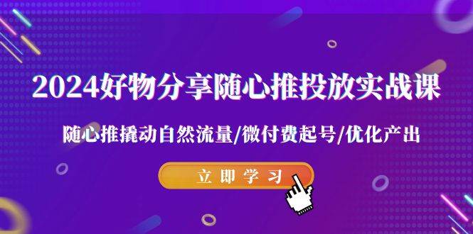2024好物分享-随心推投放实战课 随心推撬动自然流量/微付费起号/优化产出,源码仅供个人学习研究,不可商用