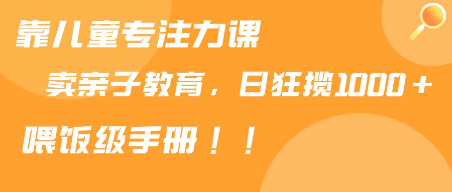 靠儿童专注力课程售卖亲子育儿课程,日暴力狂揽1000+,喂饭手册分享,源码仅供个人学习研究,不可商用