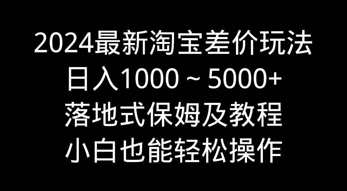 2024最新淘宝差价玩法，日入1000～5000+落地式保姆及教程 小白也能轻松操作，源码仅供个人学习研究，不可商用
