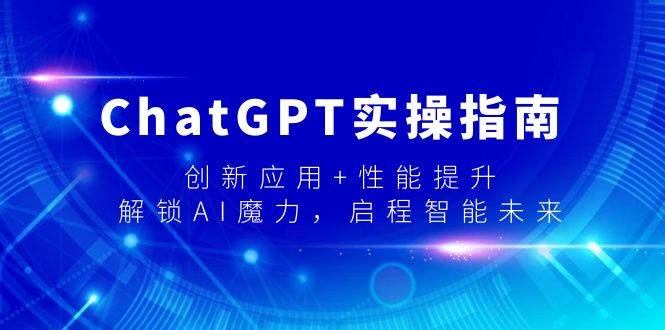 ChatGPT实操指南,创新应用+性能提升,解锁-AI魔力,启程智能未来,源码仅供个人学习研究,不可商用