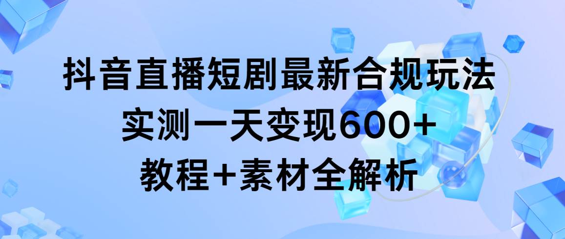 抖音直播短剧最新合规玩法，实测一天变现600+，教程+素材全解析，源码仅供个人学习研究，不可商用
