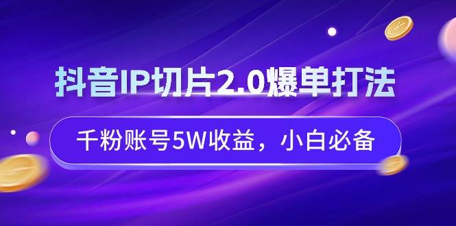 抖音IP切片2.0爆单打法,千粉账号5W收益,小白必备,源码仅供个人学习研究,不可商用