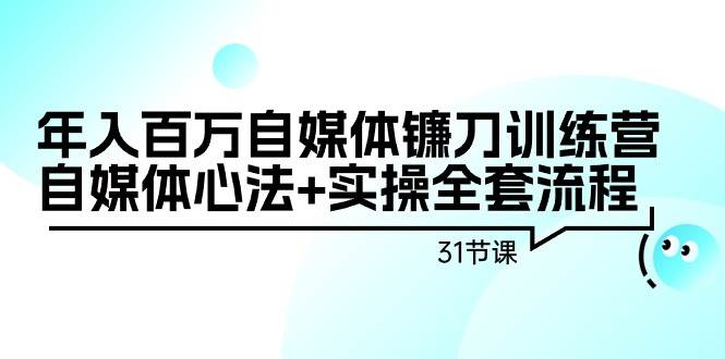 年入百万自媒体镰刀训练营:自媒体心法+实操全套流程(31节课),源码仅供个人学习研究,不可商用