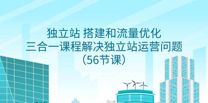 独立站 搭建和流量优化,三合一课程解决独立站运营问题(56节课),源码仅供个人学习研究,不可商用