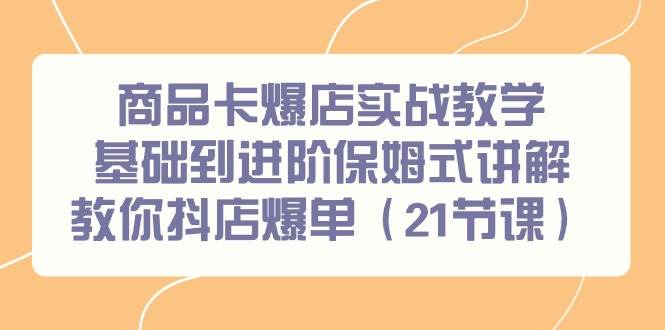 商品卡爆店实战教学,基础到进阶保姆式讲解教你抖店爆单(21节课),源码仅供个人学习研究,不可商用