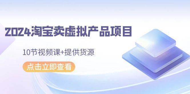 2024淘宝卖虚拟产品项目,10节视频课+提供货源,源码仅供个人学习研究,不可商用