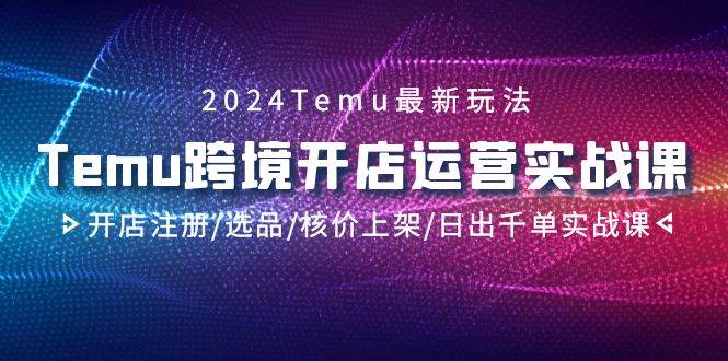 2024Temu跨境开店运营实战课，开店注册/选品/核价上架/日出千单实战课，源码仅供个人学习研究，不可商用