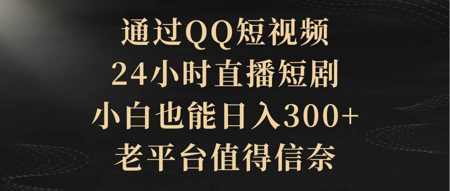 通过QQ短视频、24小时直播短剧，小白也能一个月300+，老平台值得信赖，源码仅供个人学习研究，不可商用