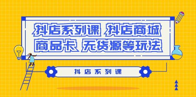 抖店系列课,抖店商城、商品卡、无货源等玩法,源码仅供个人学习研究,不可商用