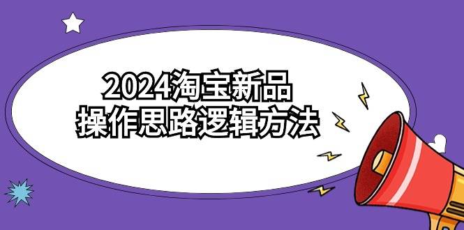 2024淘宝新品操作思路逻辑方法(6节视频课),源码仅供个人学习研究,不可商用