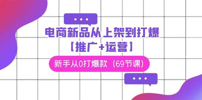 电商 新品从上架到打爆【推广+运营】,新手从0打爆款(69节课),源码仅供个人学习研究,不可商用