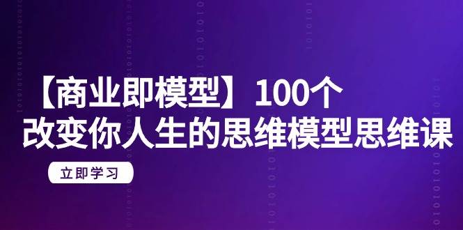 【商业 即模型】100个-改变你人生的思维模型思维课-20节-无水印,源码仅供个人学习研究,不可商用