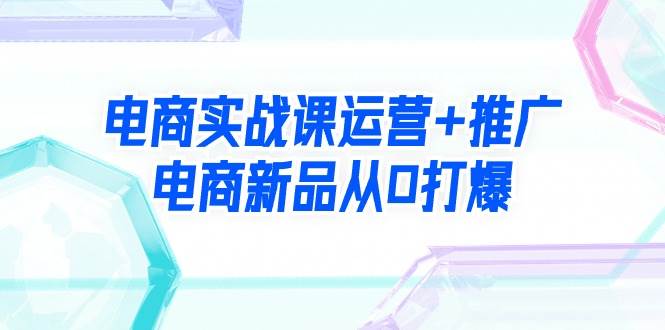 电商实战课运营+推广,电商新品从0打爆(99节视频课),源码仅供个人学习研究,不可商用