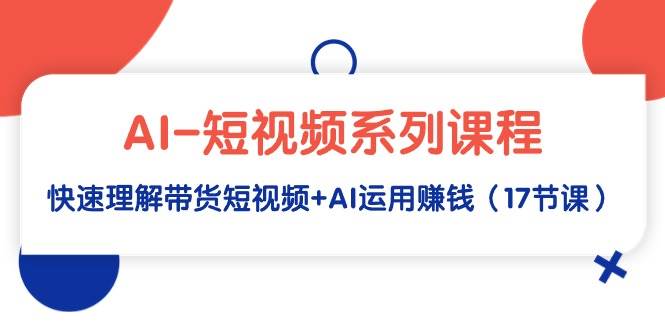 AI-短视频系列课程,快速理解带货短视频+AI运用赚钱(17节课),源码仅供个人学习研究,不可商用